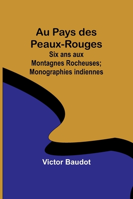Au Pays des Peaux-Rouges: Six ans aux Montagnes Rocheuses; Monographies indiennes (French Edition)