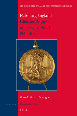 Habsburg England: Politics and Religion in the Reign of Philip I (1554–1558) (Studies in Medieval and Reformation Traditions, 238)