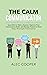 The Calm Communicator: Learn How to Talk to Anyone, Improve your Conversation Skills, and Manage Anxiety to Have Deep, Meaningful Conversations