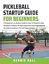 Pickleball Startup Guide for Beginners: The Beginner’s to Advance Guide on How To Prepare to Play Pickleball, Choosing The Right Equipment, and ... (Mastering the Game of Pickleball)