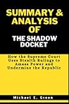 SUMMARY AND ANALYSIS OF THE SHADOW DOCKET: How the Supreme Court Uses Stealth Rulings to Amass Power and Undermine the Republic