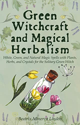 Green Witchcraft and Magical Herbalism: White, Green, and Natural Magic Spells with Plants, Herbs, and Crystals for the Solitary Green Witch (Natural Magic and Manifestation Book 2)