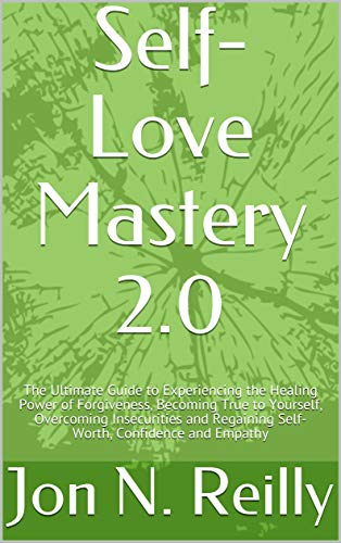 Self-Love Mastery 2.0: The Ultimate Guide to Experiencing the Healing Power of Forgiveness, Becoming True to Yourself, Overcoming Insecurities and Regaining Self-Worth, Confidence and Empathy (Kindle Edition)