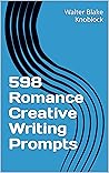 598 Romance Creative Writing Prompts (The Ultimate Writing Prompt Collection) 598 Romance Creative Writing Prompts (The Ultimate Writing Prompt Collection)