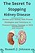 The Secret To Stopping Kidney Disease: The definitive guide to renewing your kidney with Proven Strategies and Innovative Solutions for Preventing and Reversing Kidney Damage in 2023 and beyond