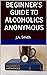BEGINNER'S GUIDE TO ALCOHOLICS ANONYMOUS by J.A. Smith