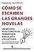 Cómo se escriben las grandes novelas: Un método para construir tramas que seduzcan a los lectores