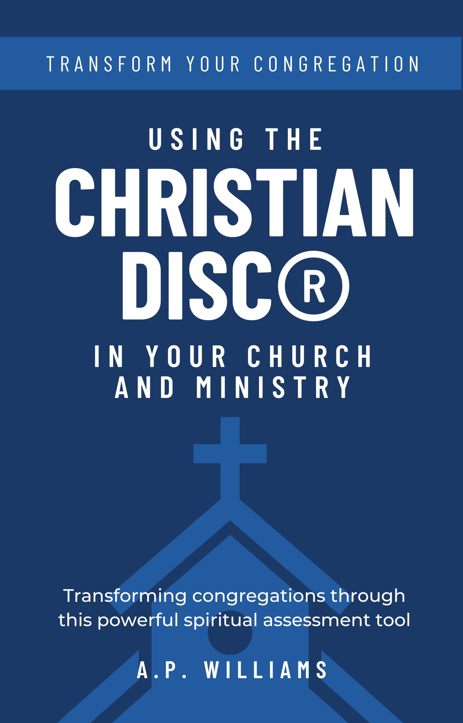 Using the Christian DISC® in Your Church and Ministry: Transforming Congregations Through This Powerful Spiritual Assessment Tool (Kindle Edition)