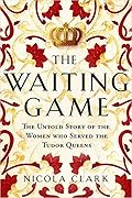 The Waiting Game: The Untold Story of the Women Who Served the Tudor Queens