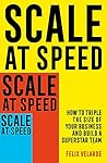 Scale At Speed: How to Triple the Size of Your Business and Build a Superstar Team