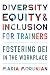 Diversity, Equity, and Inclusion for Trainers: Fostering DEI in the Workplace
