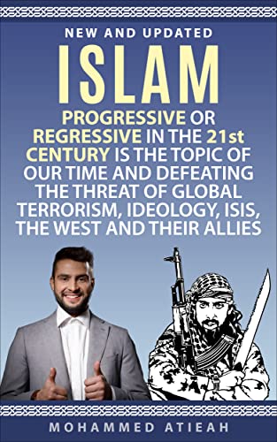Islam: Progressive or Regressive in the 21st century is the topic of our time and Defeating the threat of Global Terrorism, Ideology, ISIS, the West and their allies (Quran, Sharia, Hadiths #1)