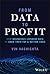 From Data To Profit: How Businesses Leverage Data to Grow Their Top and Bottom Lines