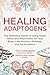 Healing Adaptogens: The Definitive Guide to Using Super Herbs and Mushrooms for Your Body's Restoration, Defense, and Performance