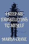 I Keep My Exoskeletons to Myself by Marisa Crane