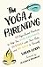 The Yoga of Parenting: Ten Yoga-Based Practices to Help You Stay Grounded, Connect with Your Kids, and Be Kind to Yourself