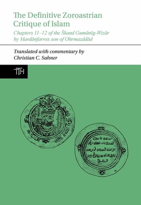 The Definitive Zoroastrian Critique of Islam: Chapters 11-12 of the Škand Gumānīg-Wizār by Mardānfarrox son of Ohrmazddād (Translated Texts for Historians, 83)