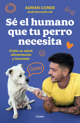 Sé el humano que tu perro necesita. Cuida su salud, alimentación y bienestar / Be the Human Your Dog Needs. Take Care of Its Health, Nutrition, and Well-Being (Spanish Edition)