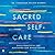 Sacred Self-Care: Daily Practices for Nurturing Our Whole Selves