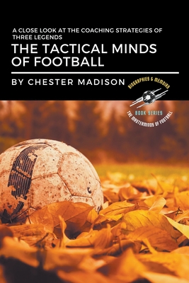 The Tactical Minds of Football: A Close Look at the Coaching Strategies of Three Legends (The Masterminds of Football: Biographies & Memoirs)