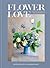 Flower Love: Lush Floral Arrangements for the Heart and Home