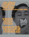 Only the Young: Experimental Art in Korea, 1960s–1970s Only the Young: Experimental Art in Korea, 1960s–1970s