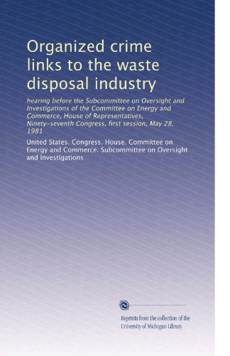 Organized crime links to the waste disposal industry: hearing before the Subcommittee on Oversight and Investigations of the Committee on Energy and ... Congress, first session, May 28, 1981 (Paperback)