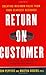 Return on Customer: Creating Maximum Value From Your Scarcest Resource