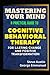 Mastering Your Mind: A Practical Guide to Cognitive Behavioral Therapy For Lasting Change And Positive Transformation