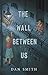 The Wall Between Us by Dan Smith The Wall Between Us by Dan Smith