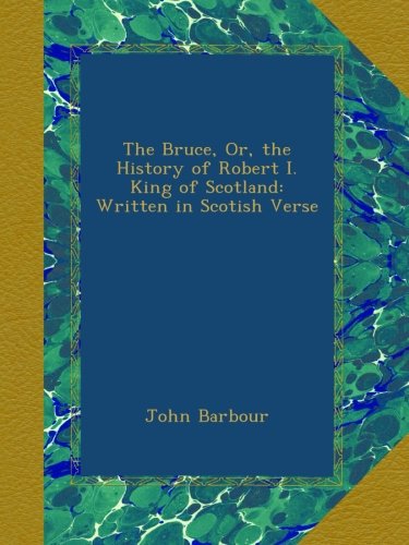 The Bruce, Or, the History of Robert I. King of Scotland: Written in Scotish Verse