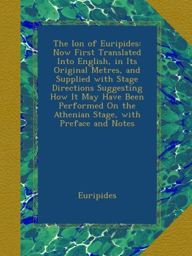 The Ion of Euripides: Now First Translated Into English, in Its Original Metres, and Supplied with Stage Directions Suggesting How It May Have Been ... On the Athenian Stage, with Preface and Notes
