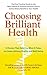 Choosing Brilliant Health: 9 Choices That Redefine What It Takes to Create Lifelong Vitality and Well-Being