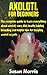 Axolotl for Beginners: The complete guide to learn everything about axolotl; care, diet, health, habitat, breeding and helpful tips for keeping
