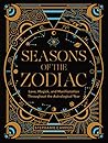 Seasons of the Zodiac: Love, Magick, and Manifestation Throughout the Astrological Year Seasons of the Zodiac: Love, Magick, and Manifestation Throughout the Astrological Year