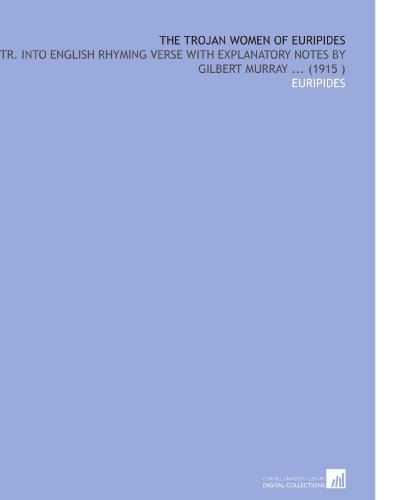 The Trojan Women of Euripides: Tr. Into English Rhyming Verse With Explanatory Notes by Gilbert Murray ...
