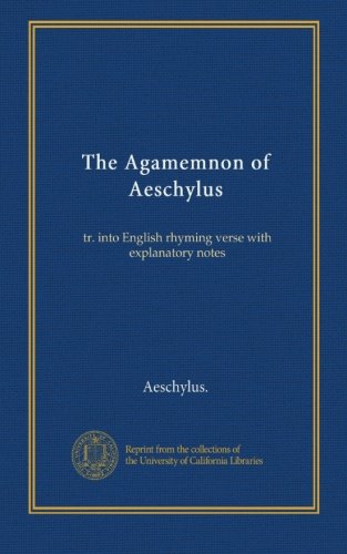 The Agamemnon of Aeschylus: tr. into English rhyming verse with explanatory notes