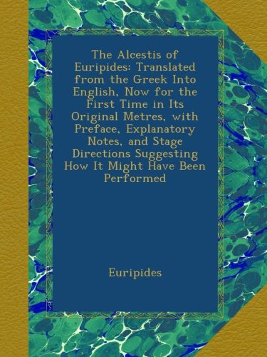The Alcestis of Euripides: Translated from the Greek Into English, Now for the First Time in Its Original Metres, with Preface, Explanatory Notes, and ... Suggesting How It Might Have Been Performed