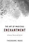 The Art of Magickal Enchantment: Influence, Command and Control (The Power of Magick)