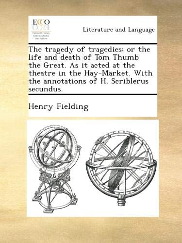 The tragedy of tragedies; or the life and death of Tom Thumb the Great. As it acted at the theatre in the Hay-Market. With the annotations of H. Scriblerus secundus.