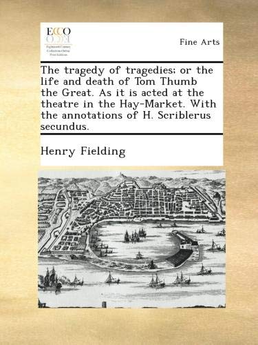 The tragedy of tragedies; or the life and death of Tom Thumb the Great. As it is acted at the theatre in the Hay-Market. With the annotations of H. Scriblerus secundus.