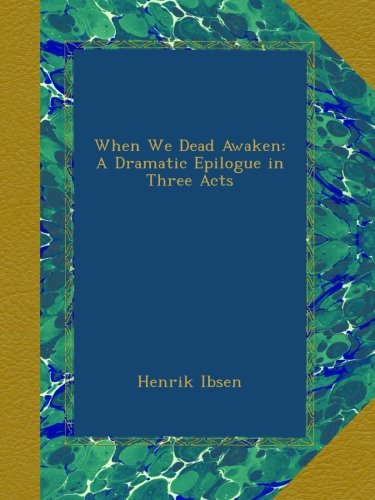 When We Dead Awaken: A Dramatic Epilogue in Three Acts