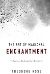 The Art of Magickal Enchantment: Influence, Command and Control (The Power of Magick)