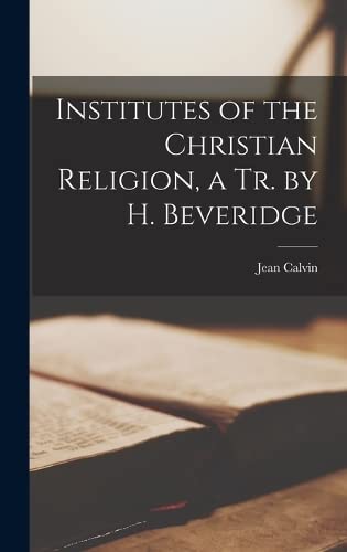 Institutes of the Christian Religion, a Tr. by H. Beveridge