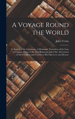 A Voyage Round the World: In Search of the Castaways: A Romantic Narratives of the Loss of Captain Grant of the Brig Britannia and of the Adventures ... and Friends in His Discovery and Rescue