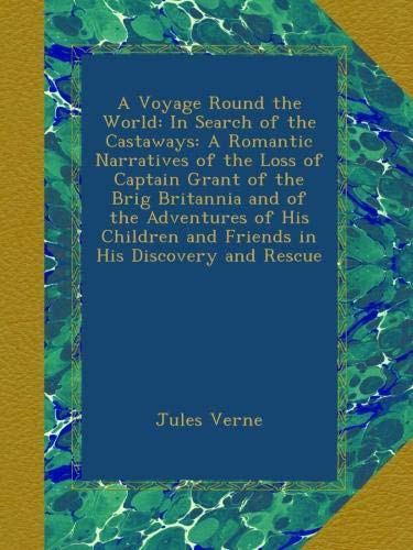 A Voyage Round the World: In Search of the Castaways: A Romantic Narratives of the Loss of Captain Grant of the Brig Britannia and of the Adventures ... and Friends in His Discovery and Rescue
