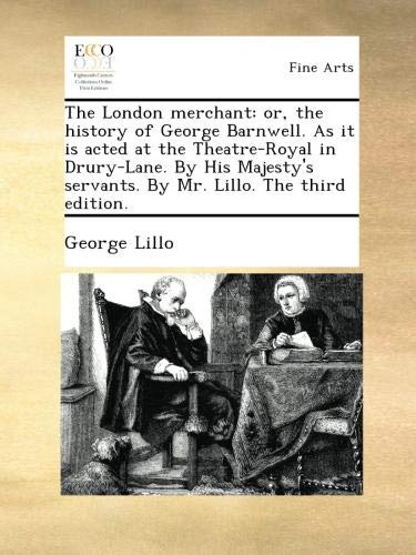The London merchant: or, the history of George Barnwell. As it is acted at the Theatre-Royal in Drury-Lane. By His Majesty's servants. By Mr. Lillo. The third edition.