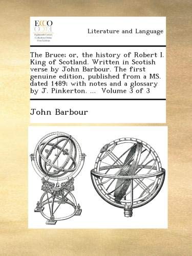 The Bruce; or, the history of Robert I. King of Scotland. Written in Scotish verse by John Barbour. The first genuine edition, published from a MS. ... glossary by J. Pinkerton. ... Volume 3 of 3