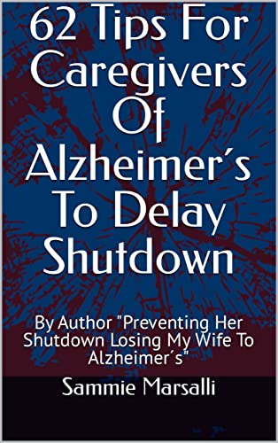 62 Tips For Caregivers Of Alzheimer's To Delay Shutdown: By Author "Preventing Her Shutdown Losing My Wife To Alzheimer's (Preventing Her Shutdown From Alzheimer's)