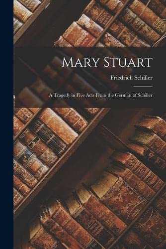 Mary Stuart: A Tragedy in Five Acts From the German of Schiller